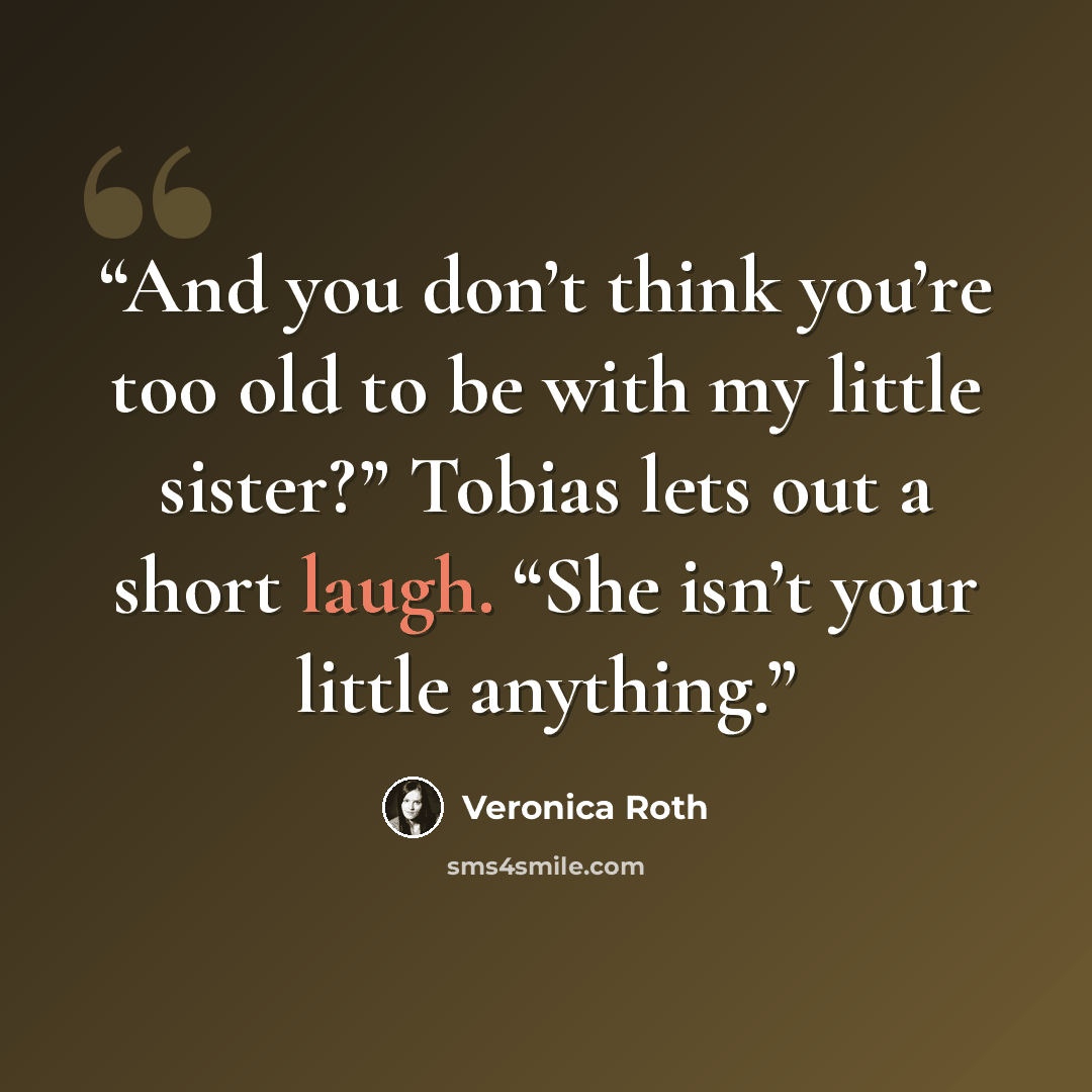 “And you don’t think you’re too old to be with my little sister?” Tobias lets out a short laugh. “She isn’t your little anything.” quote by Veronica Roth