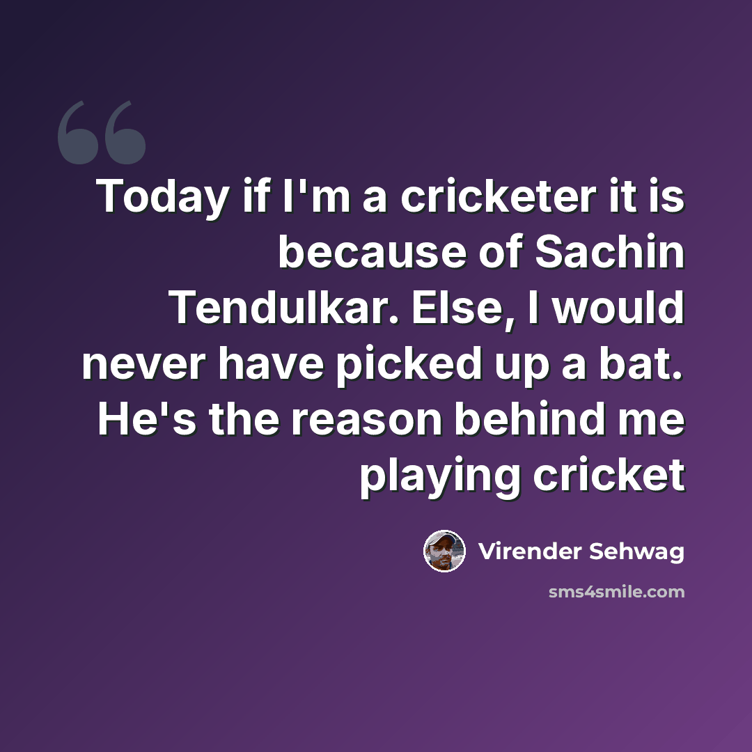 “Today if I'm a cricketer it is because of Sachin Tendulkar. Else, I would never have picked up a bat. He's the reason behind me playing cricket” quote by Virender Sehwag