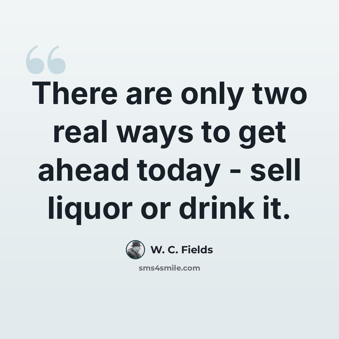 “There are only two real ways to get ahead today - sell liquor or drink it.” quote by W. C. Fields