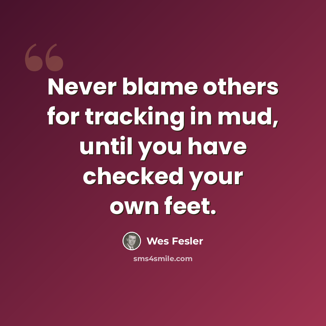 “Never blame others for tracking in mud, until you have checked your own feet.” quote by Wes Fesler