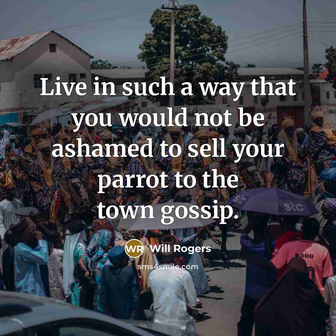 “Live in such a way that you would not be ashamed to sell your parrot to the town gossip.” quote by Will Rogers