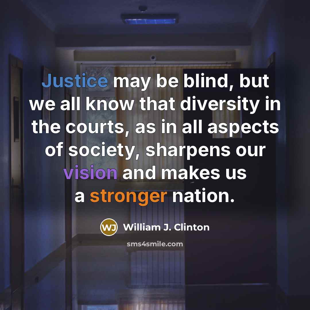“Justice may be blind, but we all know that diversity in the courts, as in all aspects of society, sharpens our vision and makes us a stronger nation.” quote by William J. Clinton