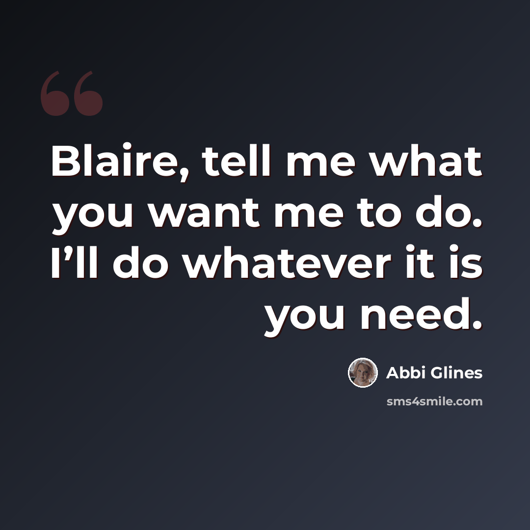 “Blaire, tell me what you want me to do. I’ll do whatever it is you need.” quote by Abbi Glines