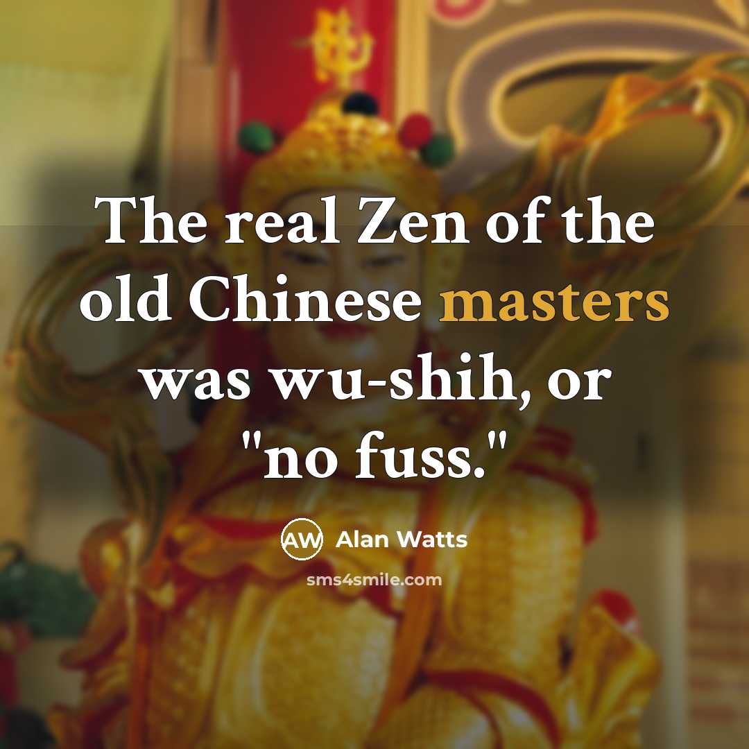 “The real Zen of the old Chinese masters was wu-shih, or "no fuss."” quote by Alan Watts