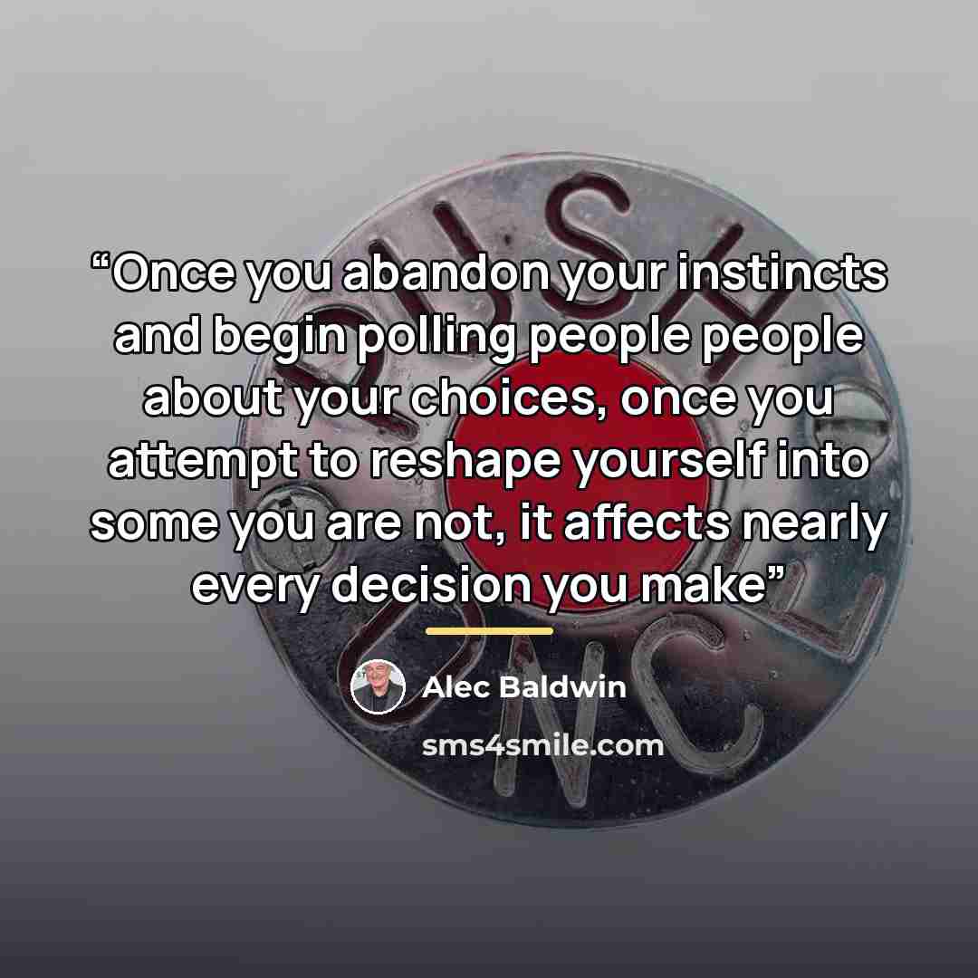 “Once you abandon your instincts and begin polling people people about your choices, once you attempt to reshape yourself into some you are not, it affects nearly every decision you make” quote by Alec Baldwin