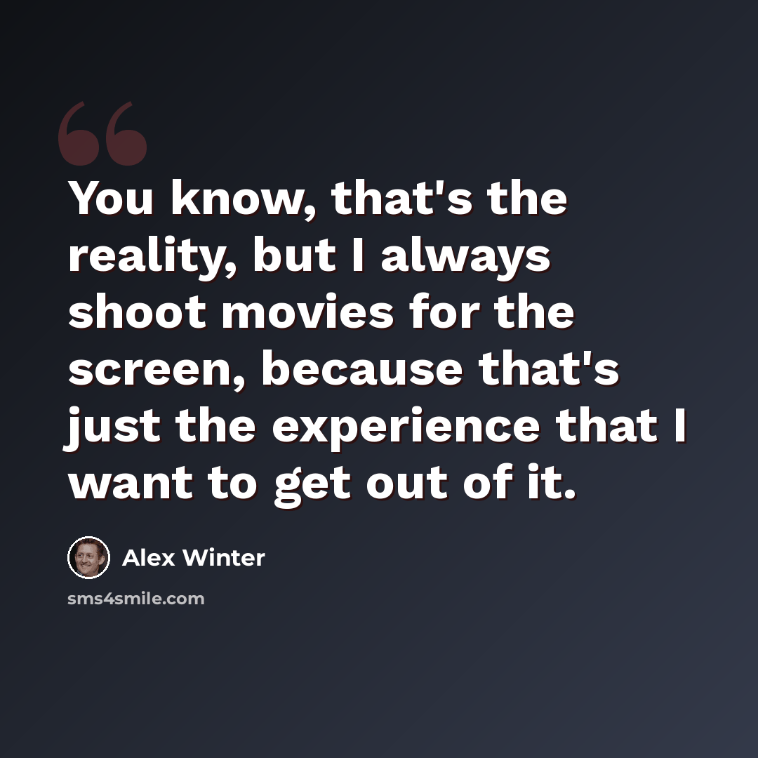 “You know, that's the reality, but I always shoot movies for the screen, because that's just the experience that I want to get out of it.” quote by Alex Winter