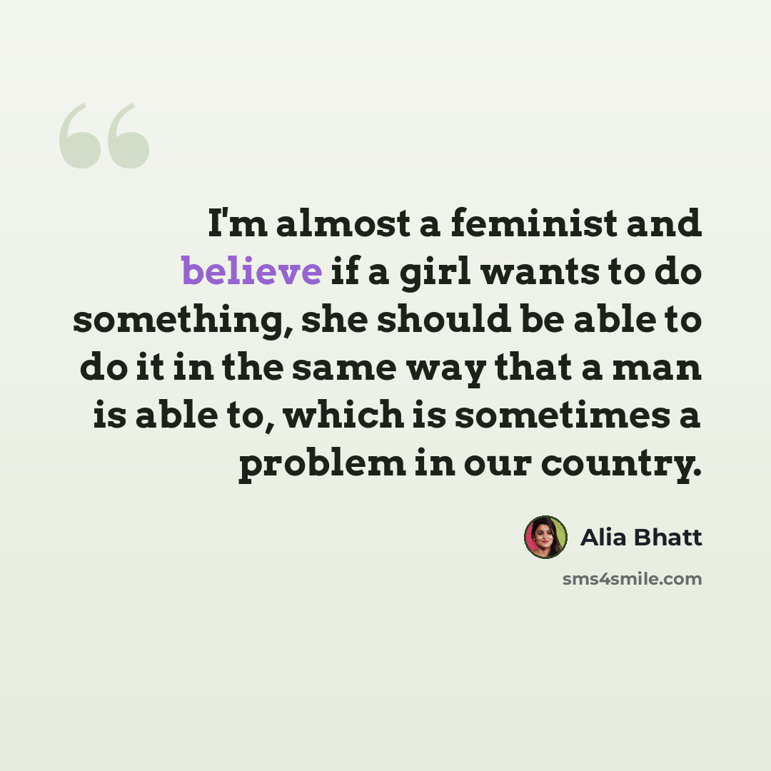 “I'm almost a feminist and believe if a girl wants to do something, she should be able to do it in the same way that a man is able to, which is sometimes a problem in our country.” quote by Alia Bhatt