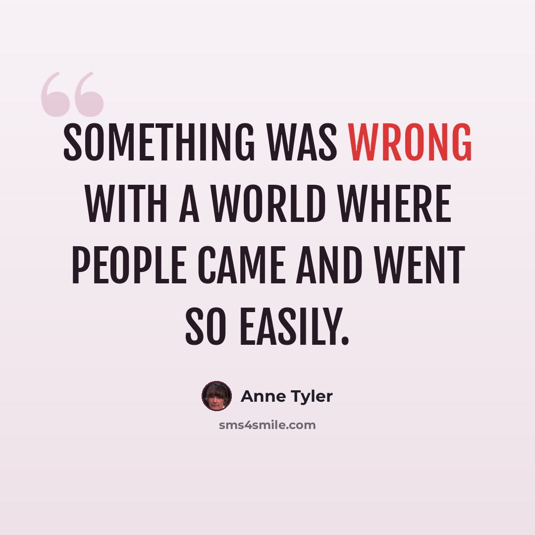 “Something was wrong with a world where people came and went so easily.” quote by Anne Tyler