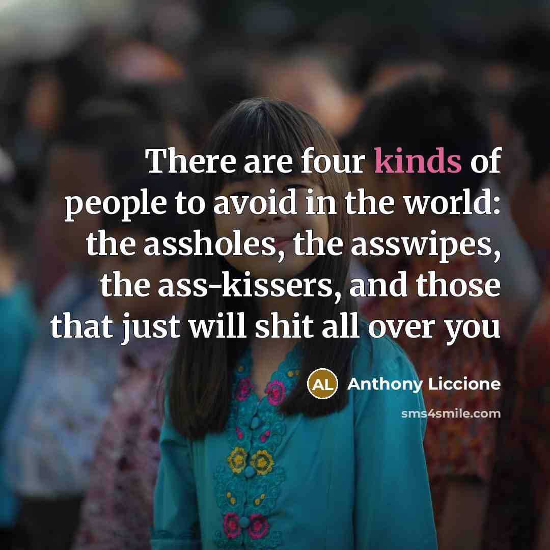 “There are four kinds of people to avoid in the world: the assholes, the asswipes, the ass-kissers, and those that just will shit all over you” quote by Anthony Liccione