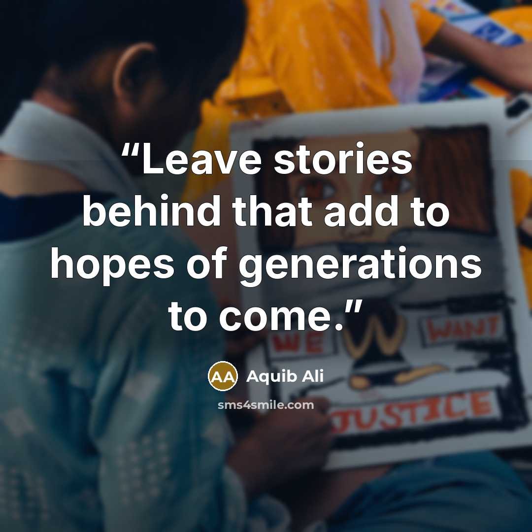 “Leave stories behind that add to hopes of generations to come.” quote by Aquib Ali