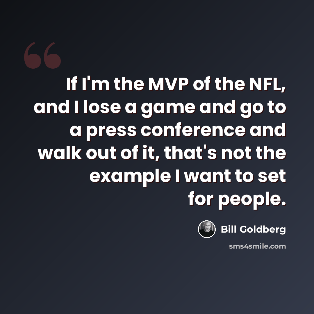 “If I'm the MVP of the NFL, and I lose a game and go to a press conference and walk out of it, that's not the example I want to set for people.” quote by Bill Goldberg