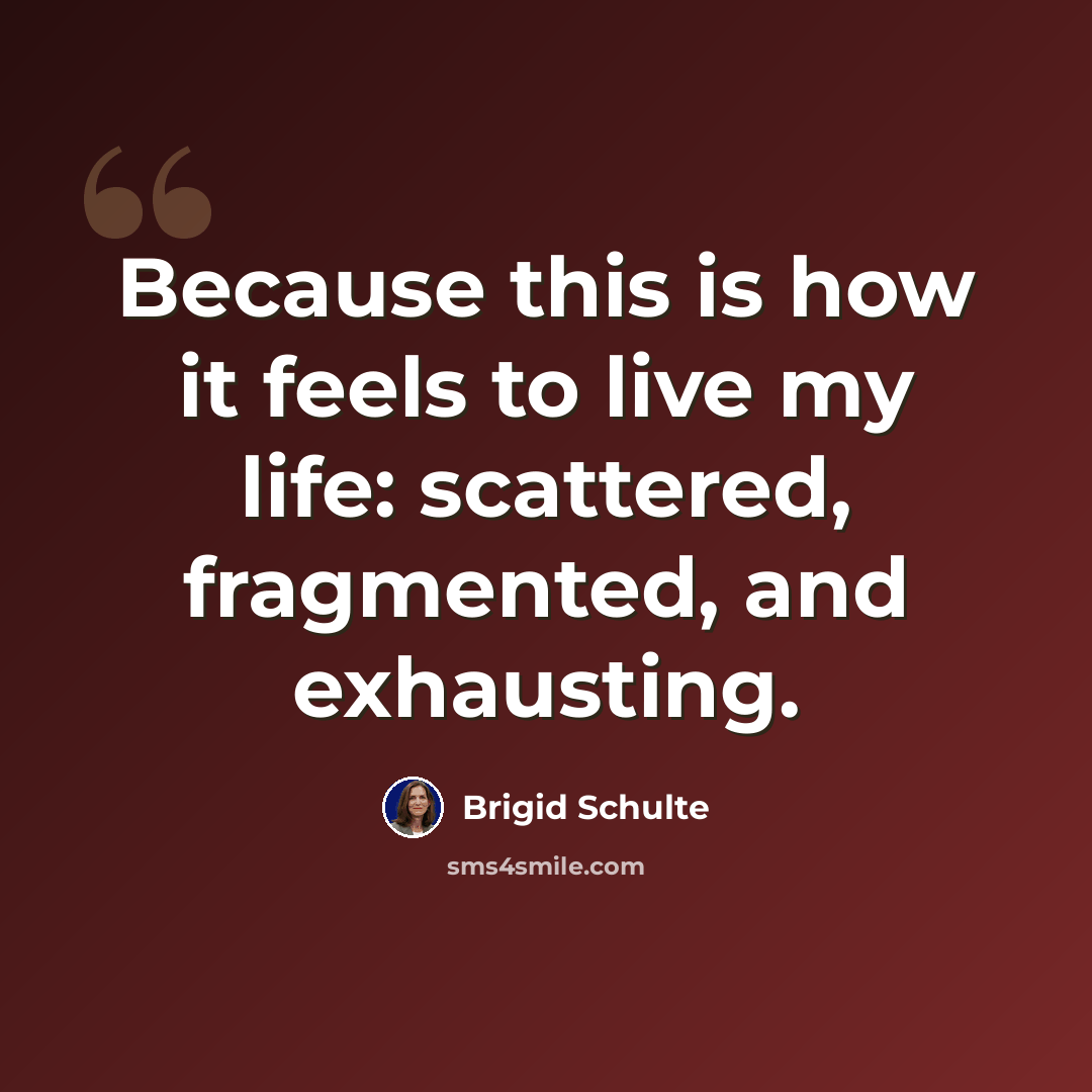 “Because this is how it feels to live my life: scattered, fragmented, and exhausting.” quote by Brigid Schulte