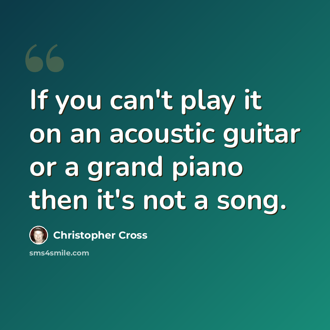 “If you can't play it on an acoustic guitar or a grand piano then it's not a song.” quote by Christopher Cross