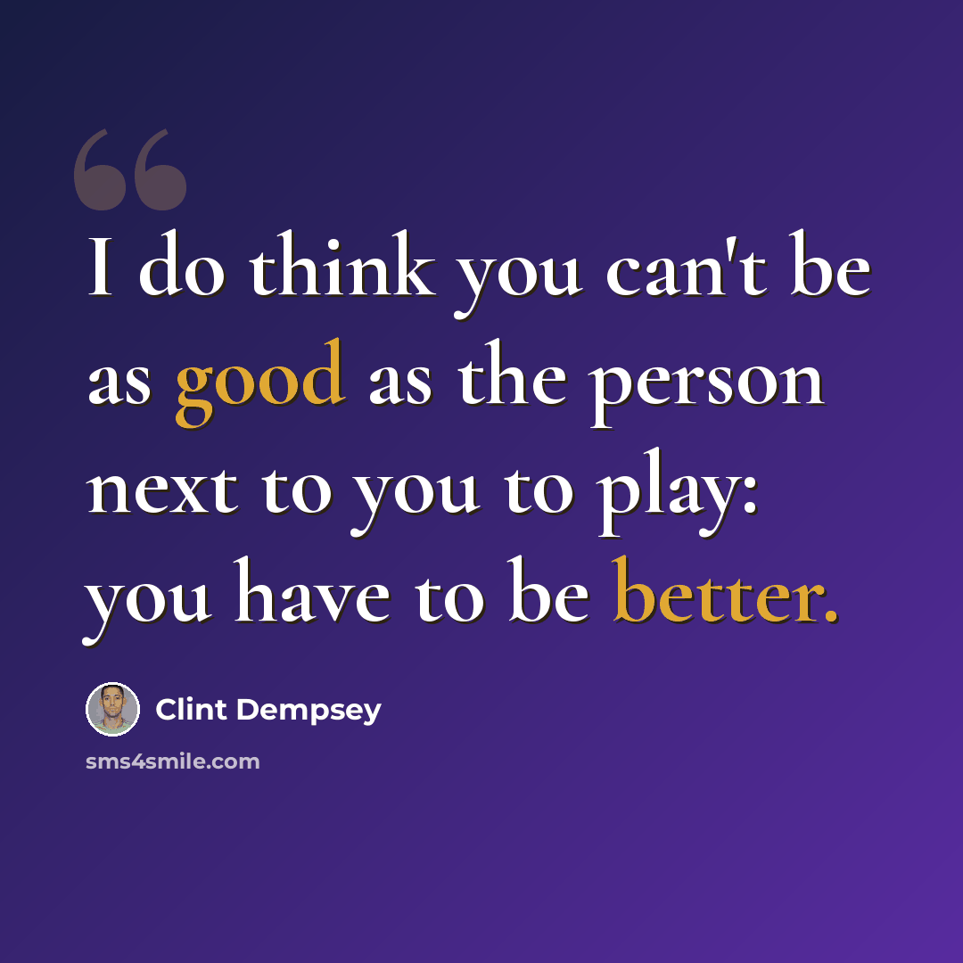 “I do think you can't be as good as the person next to you to play: you have to be better.” quote by Clint Dempsey