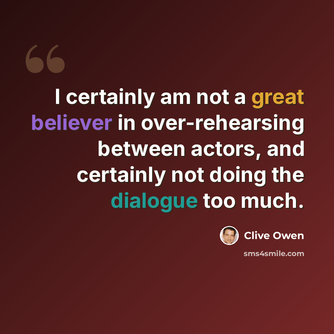“I certainly am not a great believer in over-rehearsing between actors, and certainly not doing the dialogue too much.” quote by Clive Owen