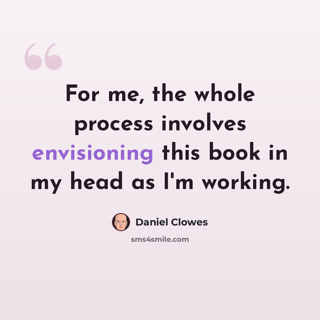 “For me, the whole process involves envisioning this book in my head as I'm working.” quote by Daniel Clowes