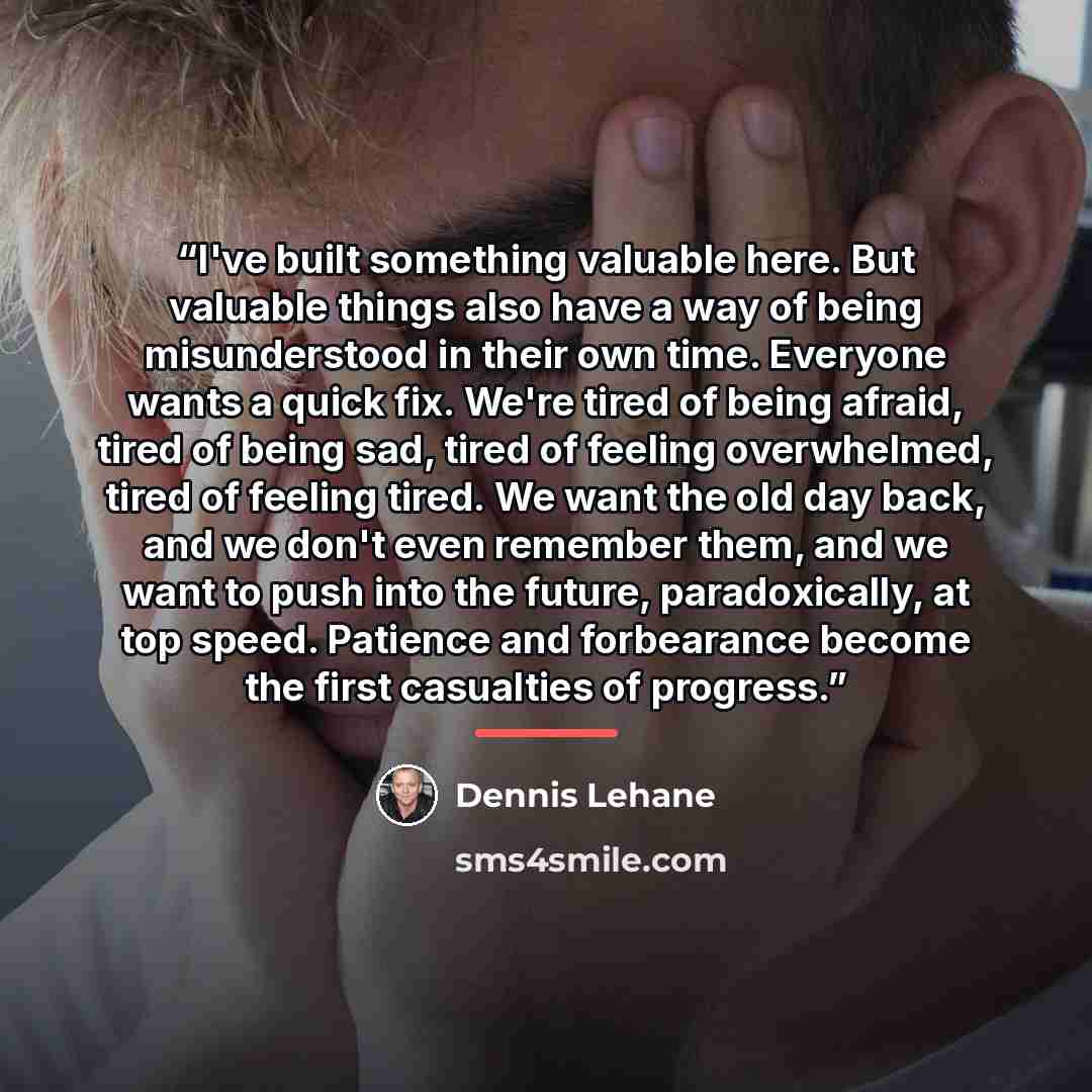 “I've built something valuable here. But valuable things also have a way of being misunderstood in their own time. Everyone wants a quick fix. We're tired of being afraid, tired of being sad, tired of feeling overwhelmed, tired of feeling tired. We want the old day back, and we don't even remember…” quote by Dennis Lehane