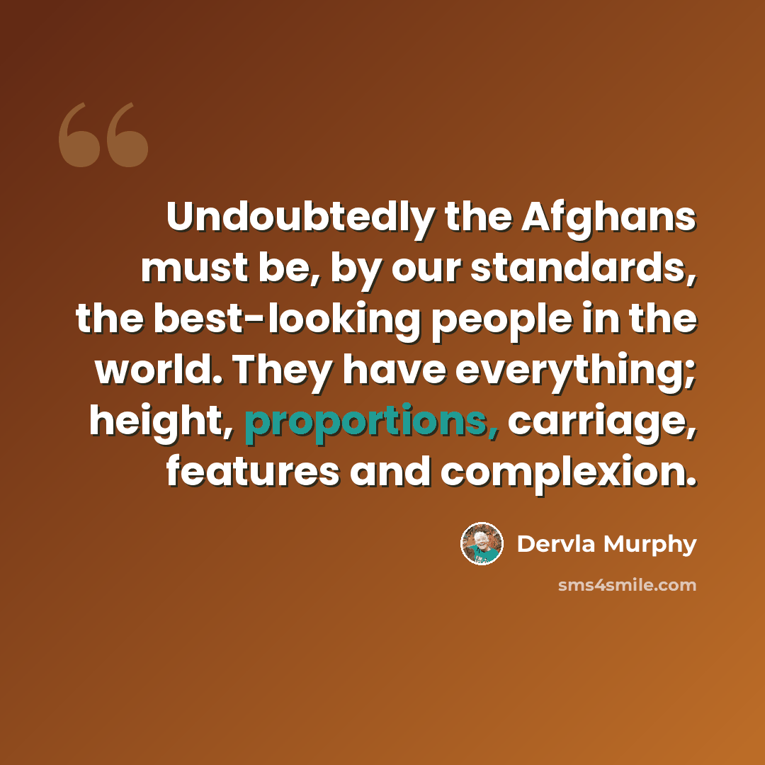 “Undoubtedly the Afghans must be, by our standards, the best-looking people in the world. They have everything; height, proportions, carriage, features and complexion.” quote by Dervla Murphy