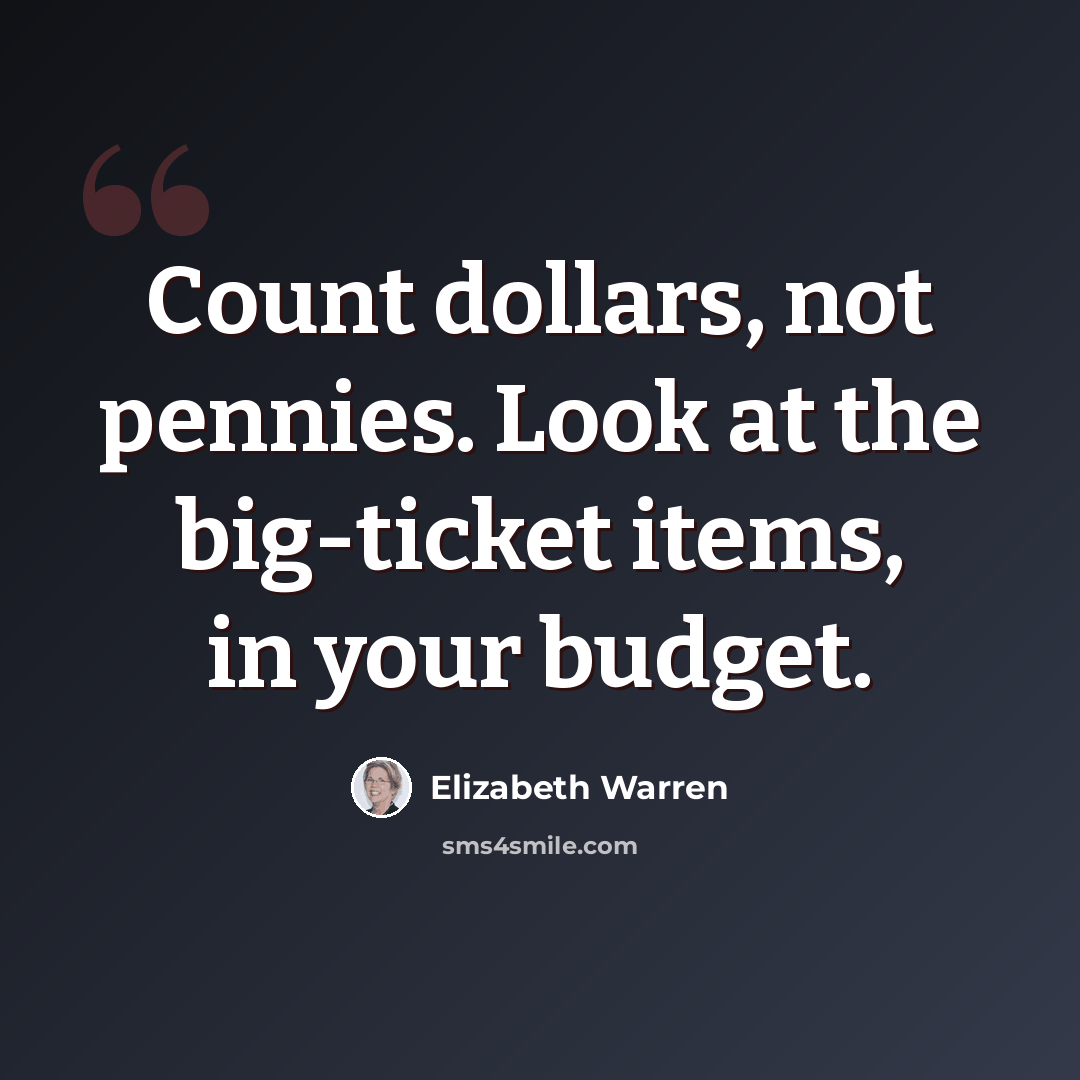 “Сount dollars, not pennies. Look at the big-ticket items, in your budget.” quote by Elizabeth Warren