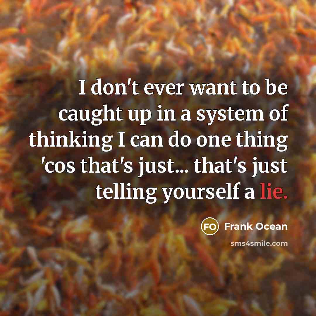 “I don't ever want to be caught up in a system of thinking I can do one thing 'cos that's just... that's just telling yourself a lie.” quote by Frank Ocean