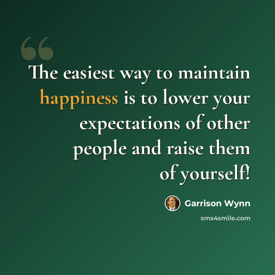“The easiest way to maintain happiness is to lower your expectations of other people and raise them of yourself!” quote by Garrison Wynn