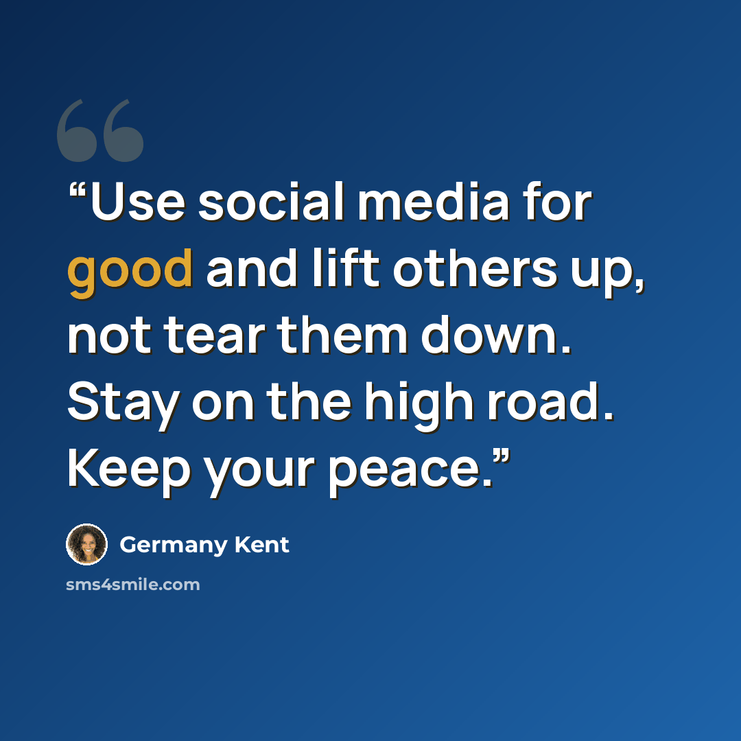 “Use social media for good and lift others up, not tear them down. Stay on the high road. Keep your peace.” quote by Germany Kent