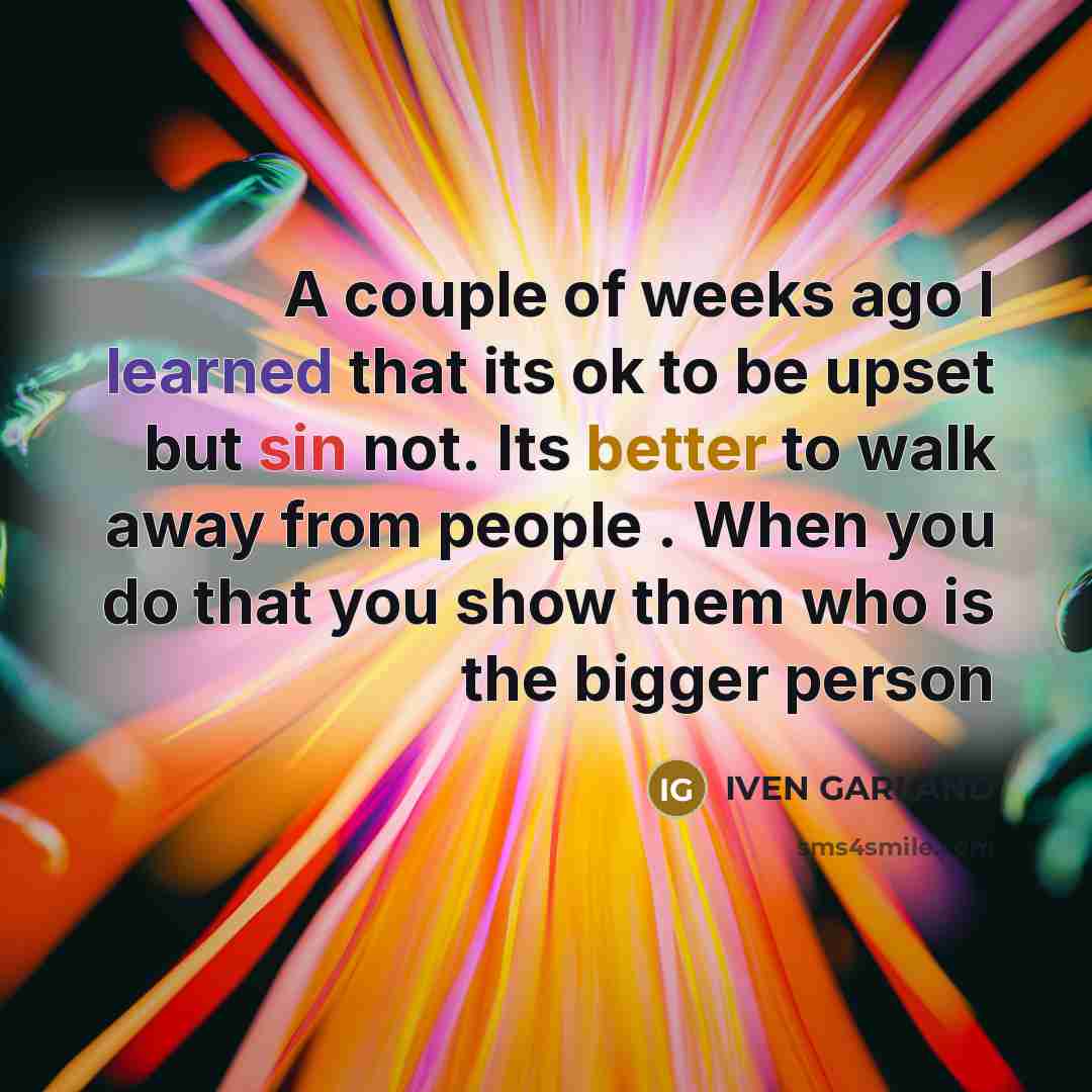 “A couple of weeks ago I learned that its ok to be upset but sin not. Its better to walk away from people . When you do that you show them who is the bigger person” quote by IVEN GARLAND