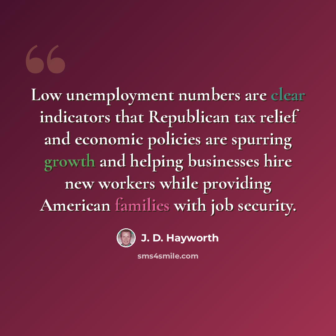“Low unemployment numbers are clear indicators that Republican tax relief and economic policies are spurring growth and helping businesses hire new workers while providing American families with job security.” quote by J. D. Hayworth
