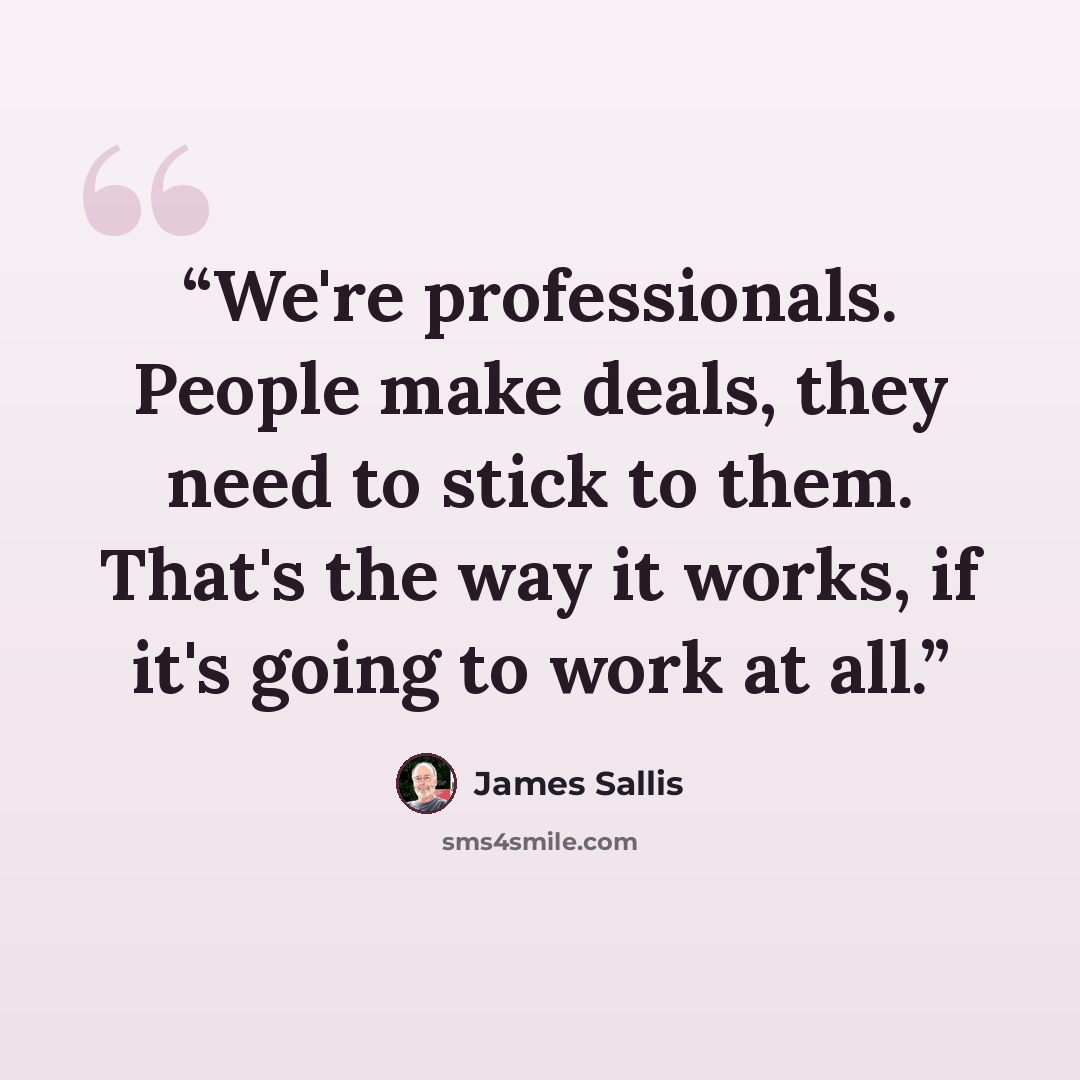 “We're professionals. People make deals, they need to stick to them. That's the way it works, if it's going to work at all.” quote by James Sallis