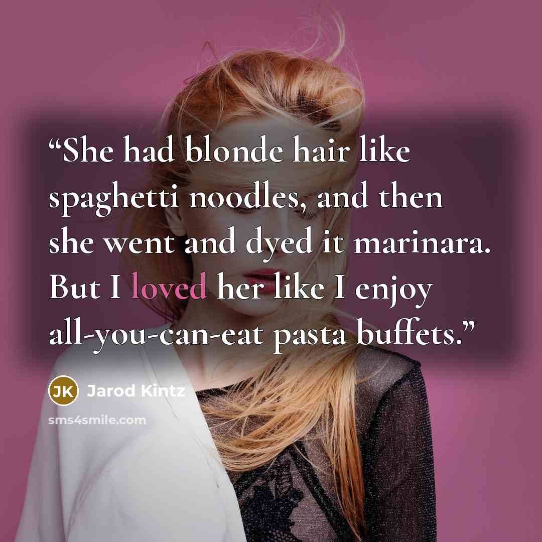 “She had blonde hair like spaghetti noodles, and then she went and dyed it marinara. But I loved her like I enjoy all-you-can-eat pasta buffets.” quote by Jarod Kintz