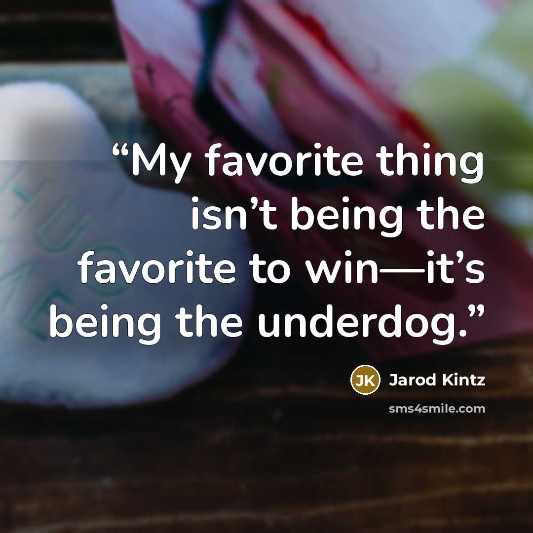 “My favorite thing isn’t being the favorite to win—it’s being the underdog.” quote by Jarod Kintz