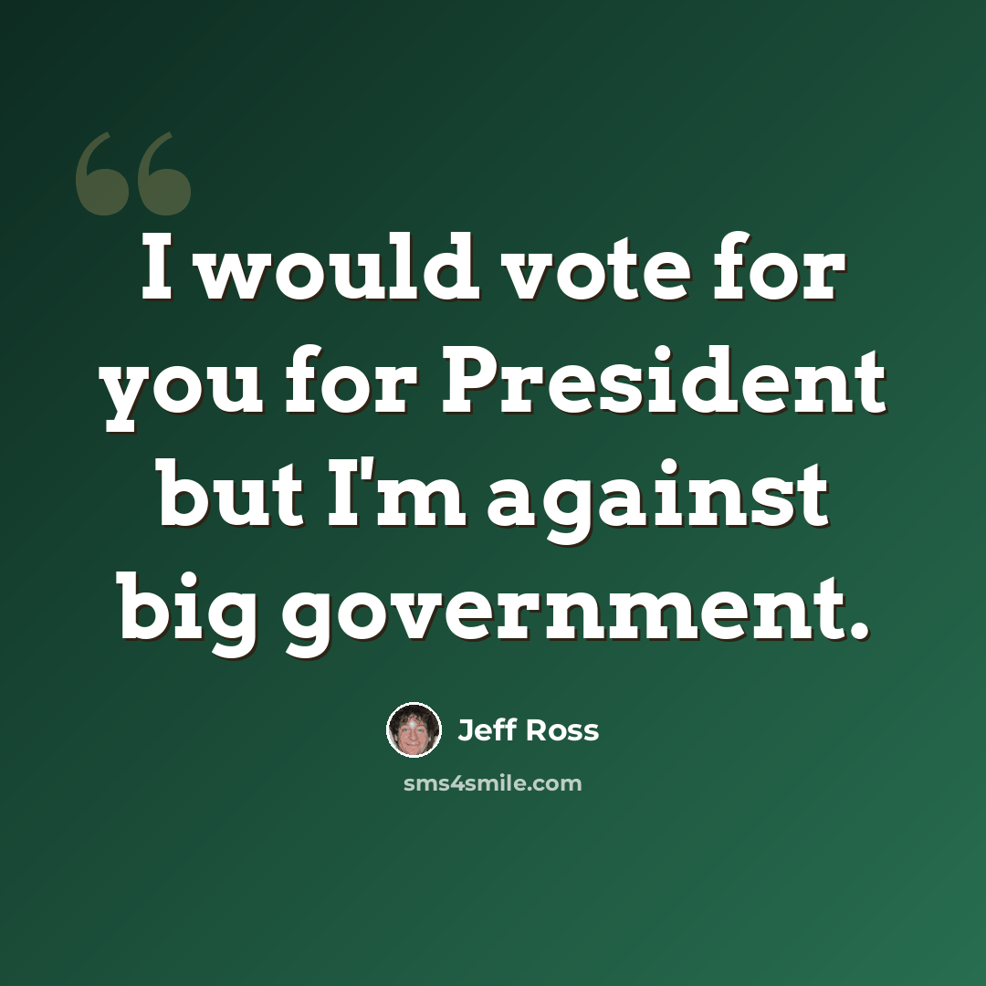 “I would vote for you for President but I'm against big government.” quote by Jeff Ross