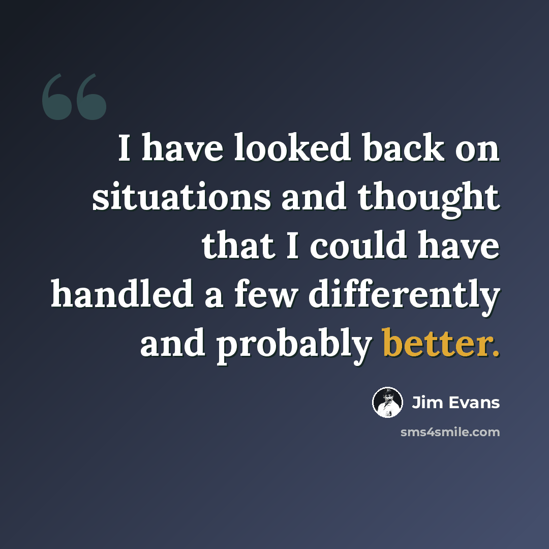 “I have looked back on situations and thought that I could have handled a few differently and probably better.” quote by Jim Evans
