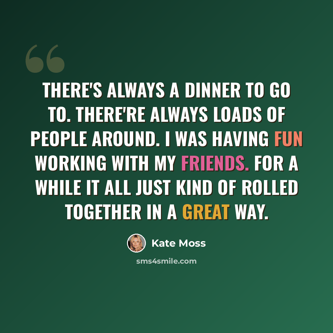 “There's always a dinner to go to. There're always loads of people around. I was having fun working with my friends. For a while it all just kind of rolled together in a great way.” quote by Kate Moss