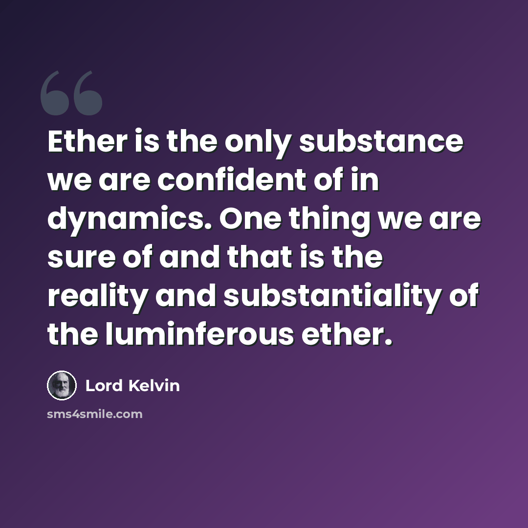 “Ether is the only substance we are confident of in dynamics. One thing we are sure of and that is the reality and substantiality of the luminferous ether.” quote by Lord Kelvin