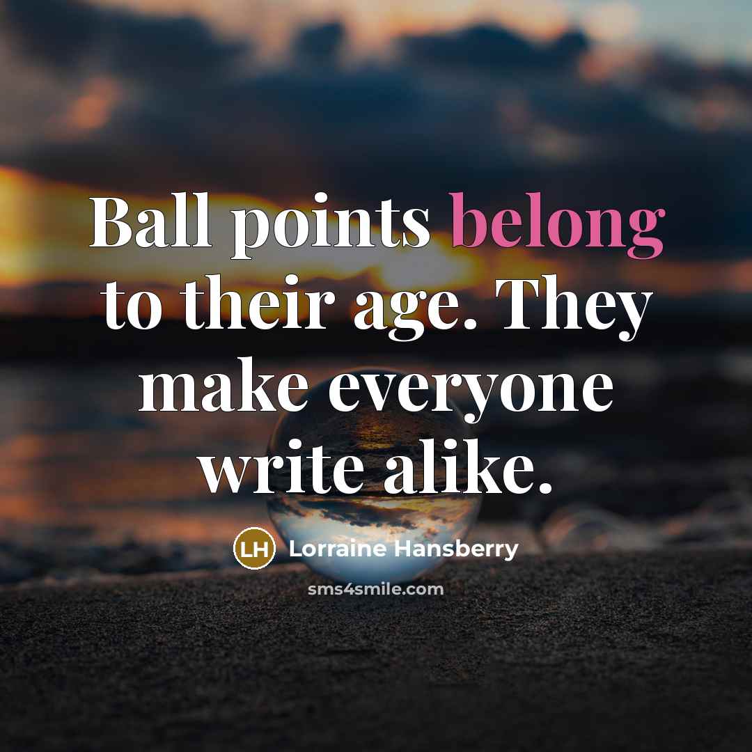 “Ball points belong to their age. They make everyone write alike.” quote by Lorraine Hansberry
