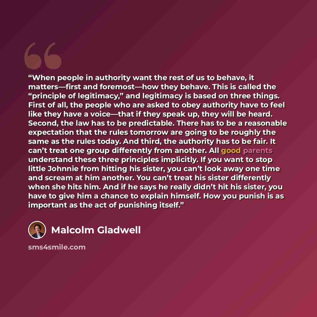 “When people in authority want the rest of us to behave, it matters—first and foremost—how they behave. This is called the “principle of legitimacy,” and legitimacy is based on three things. First of all, the people who are asked to obey authority have to feel like they have a voice—that if they…” quote by Malcolm Gladwell