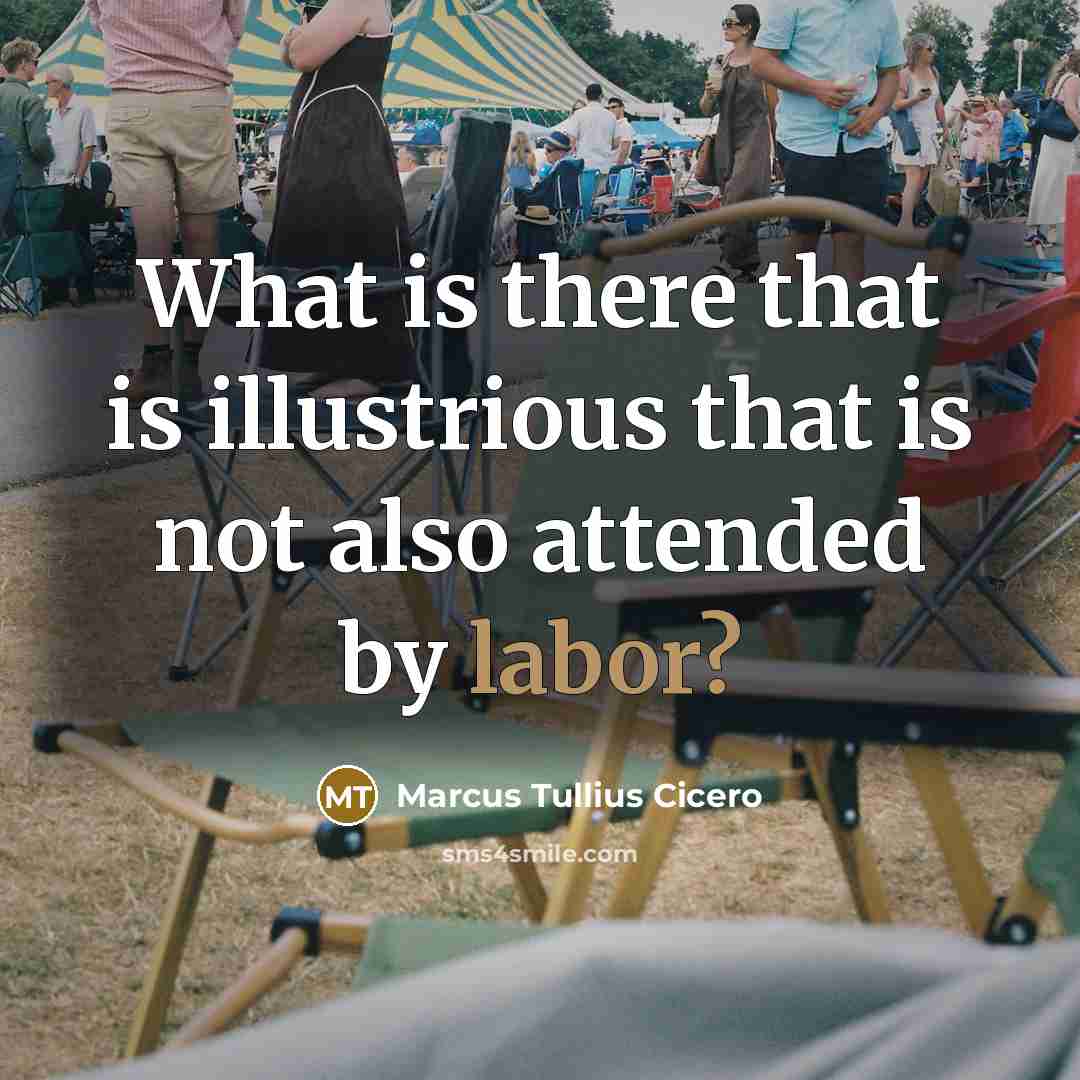 “What is there that is illustrious that is not also attended by labor?” quote by Marcus Tullius Cicero