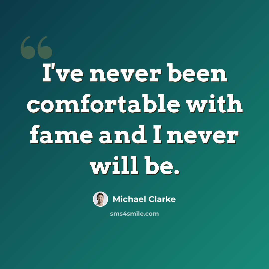 “I've never been comfortable with fame and I never will be.” quote by Michael Clarke