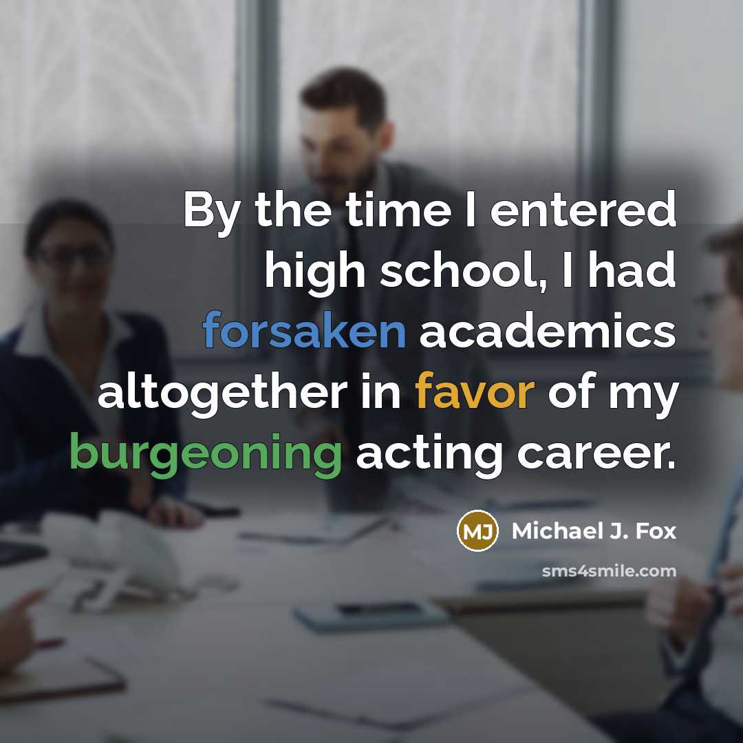 “By the time I entered high school, I had forsaken academics altogether in favor of my burgeoning acting career.” quote by Michael J. Fox