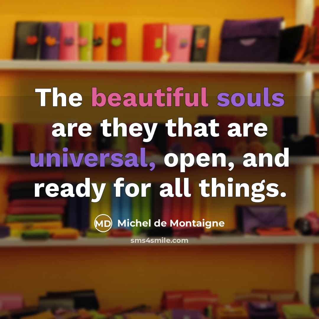 “The beautiful souls are they that are universal, open, and ready for all things.” quote by Michel de Montaigne