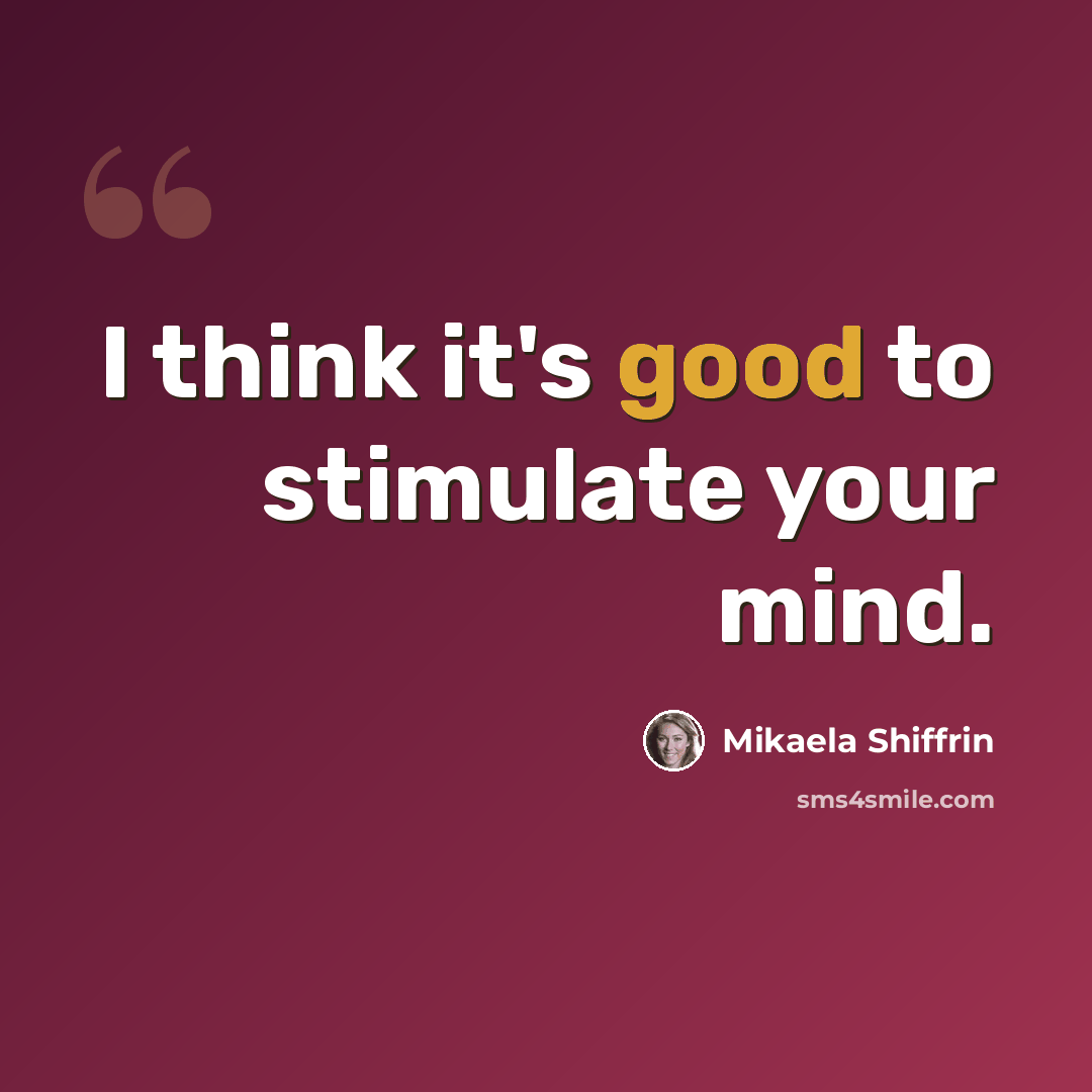 “I think it's good to stimulate your mind.” quote by Mikaela Shiffrin