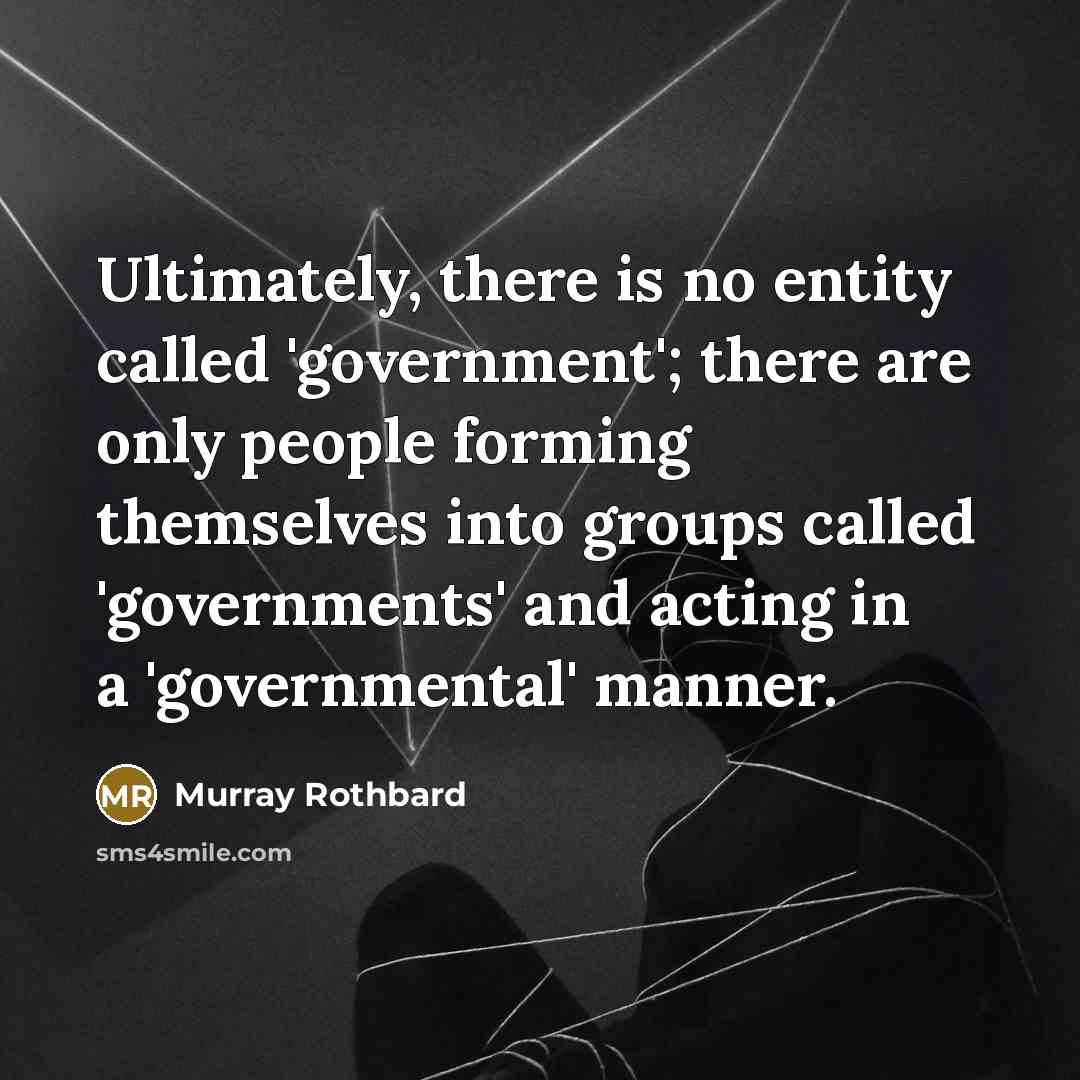 “Ultimately, there is no entity called 'government'; there are only people forming themselves into groups called 'governments' and acting in a 'governmental' manner.” quote by Murray Rothbard
