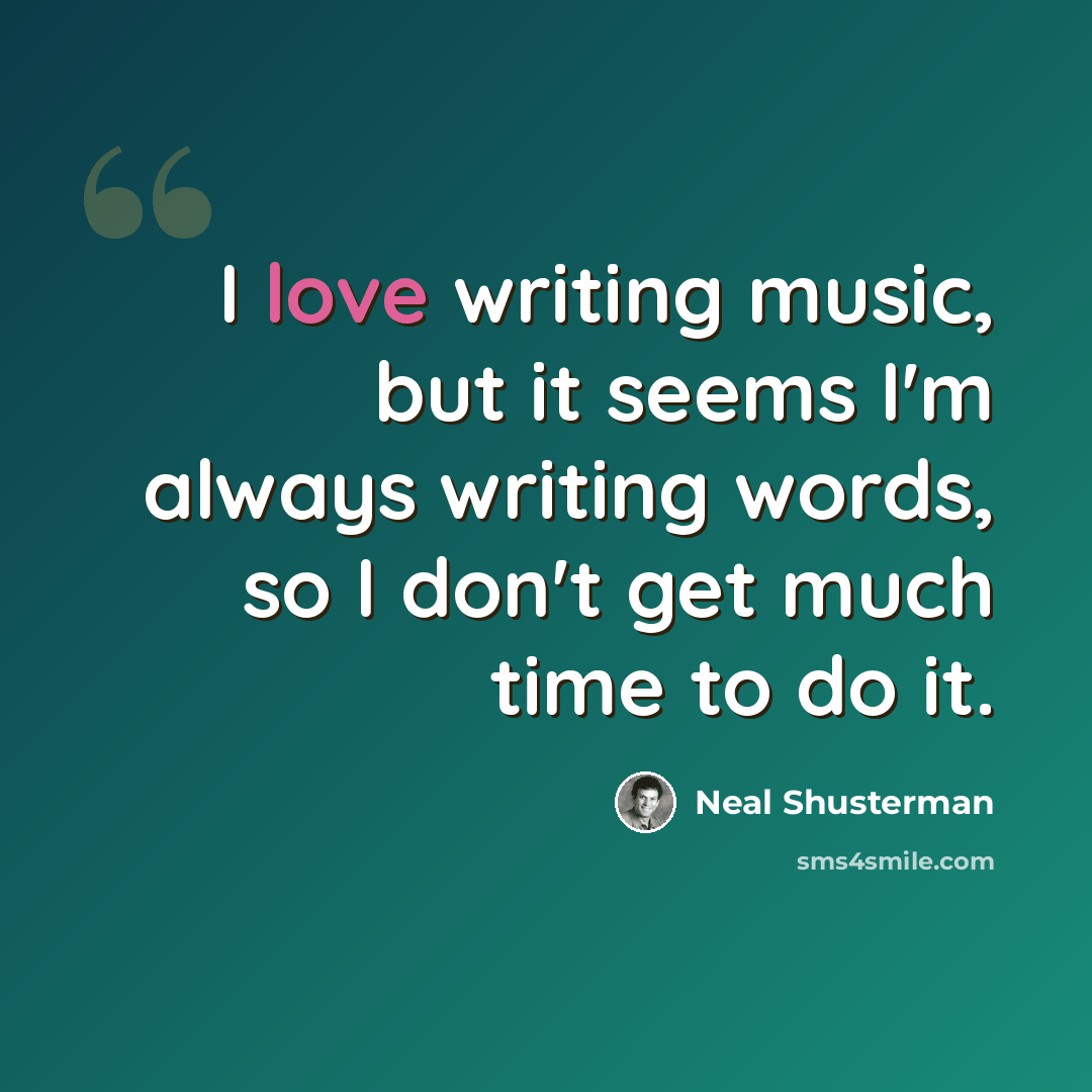 “I love writing music, but it seems I'm always writing words, so I don't get much time to do it.” quote by Neal Shusterman