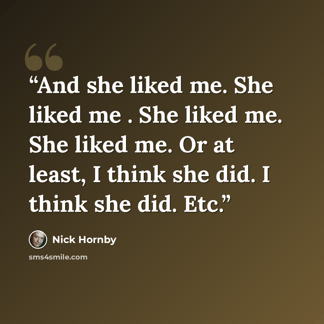 “And she liked me. She liked me . She liked me. She liked me. Or at least, I think she did. I think she did. Etc.” quote by Nick Hornby