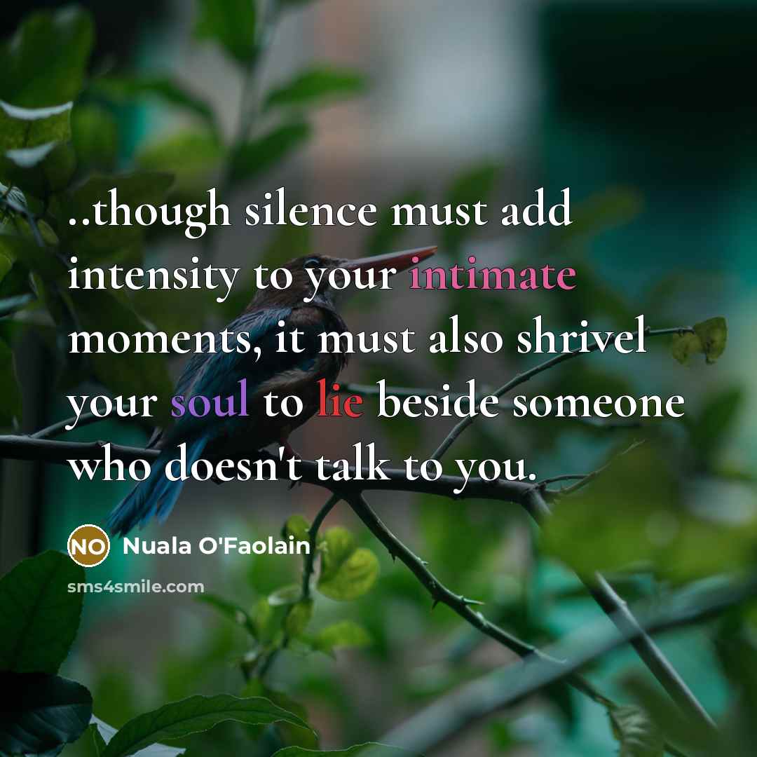 “..though silence must add intensity to your intimate moments, it must also shrivel your soul to lie beside someone who doesn't talk to you.” quote by Nuala O'Faolain