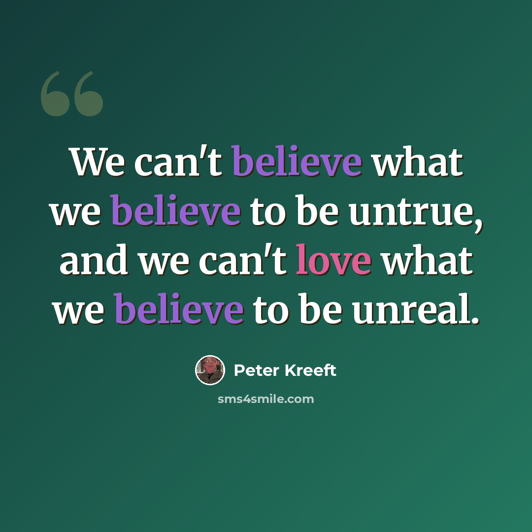 “We can't believe what we believe to be untrue, and we can't love what we believe to be unreal.” quote by Peter Kreeft