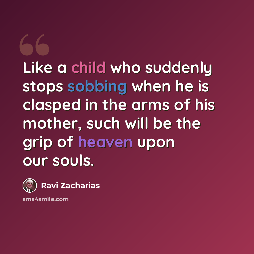 “Like a child who suddenly stops sobbing when he is clasped in the arms of his mother, such will be the grip of heaven upon our souls.” quote by Ravi Zacharias