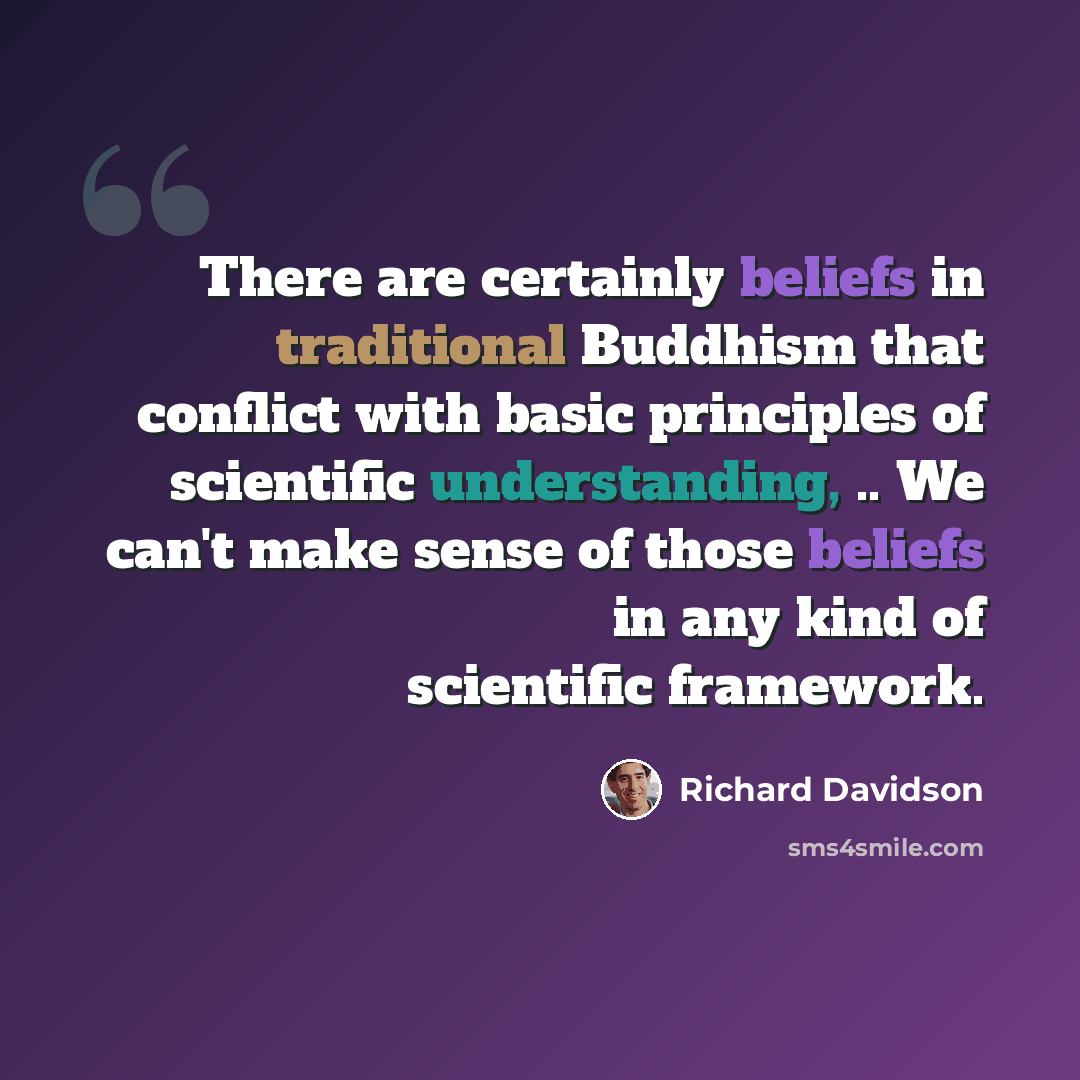 “There are certainly beliefs in traditional Buddhism that conflict with basic principles of scientific understanding, .. We can't make sense of those beliefs in any kind of scientific framework.” quote by Richard Davidson