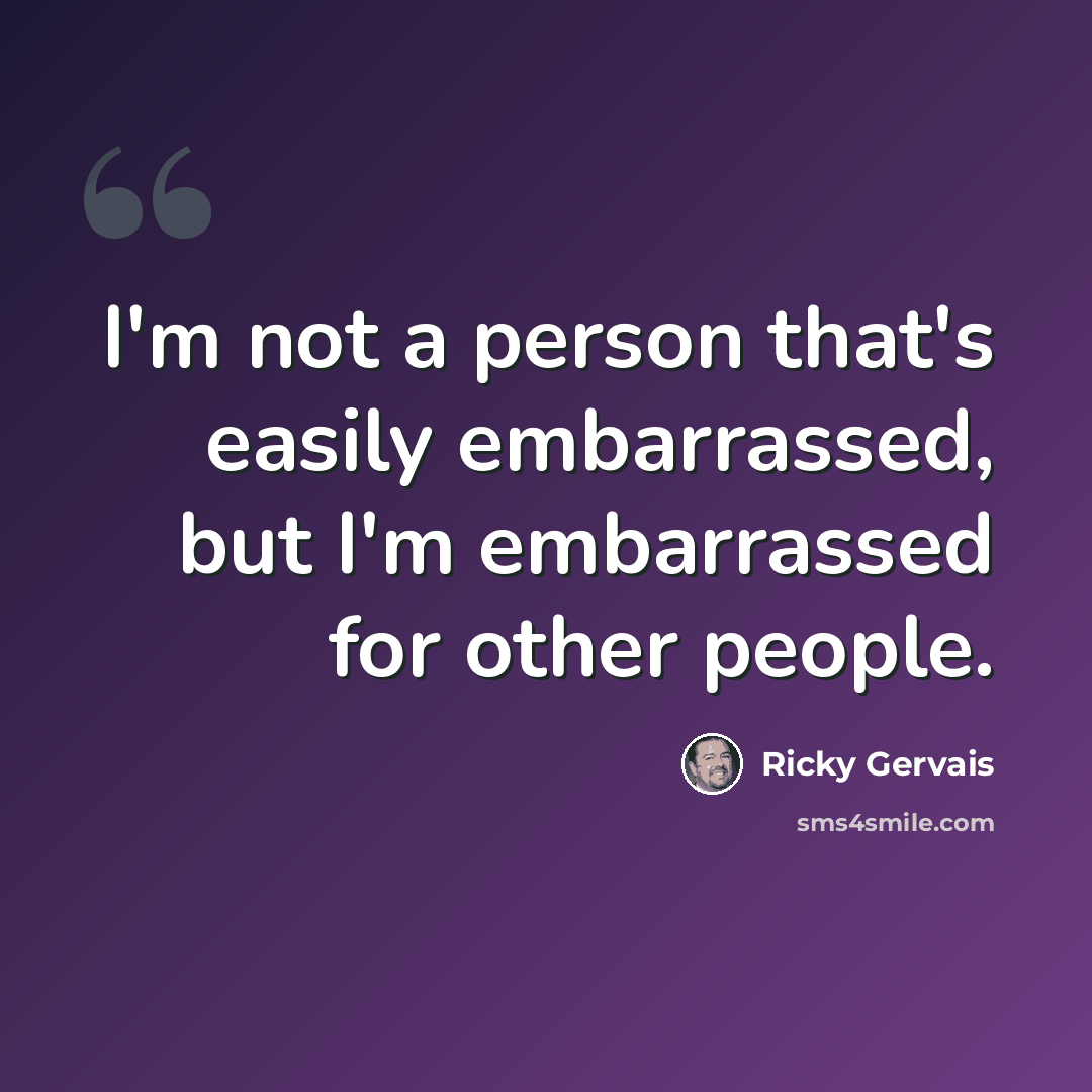 “I'm not a person that's easily embarrassed, but I'm embarrassed for other people.” quote by Ricky Gervais
